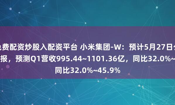 免费配资炒股入配资平台 小米集团-W：预计5月27日公布一季报，预测Q1营收995.44~1101.36亿，同比32.0%~45.9%