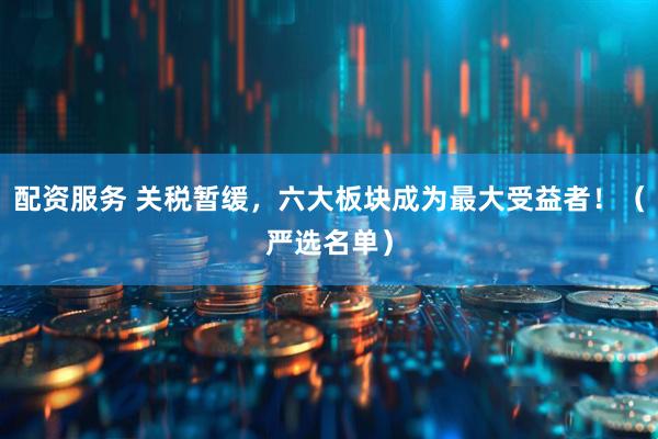 配资服务 关税暂缓，六大板块成为最大受益者！（严选名单）