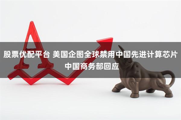 股票优配平台 美国企图全球禁用中国先进计算芯片 中国商务部回应
