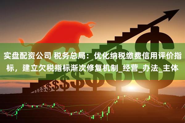 实盘配资公司 税务总局：优化纳税缴费信用评价指标，建立欠税指标渐次修复机制_经营_办法_主体