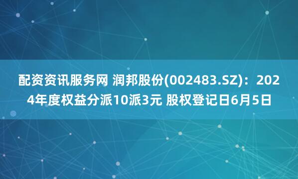配资资讯服务网 润邦股份(002483.SZ)：2024年度权益分派10派3元 股权登记日6月5日