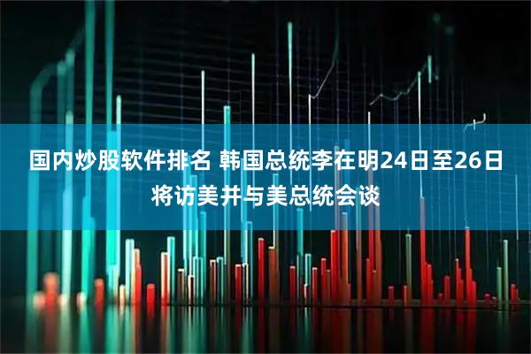国内炒股软件排名 韩国总统李在明24日至26日将访美并与美总统会谈