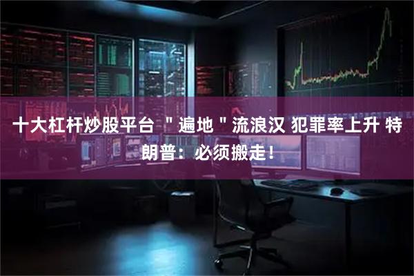 十大杠杆炒股平台 ＂遍地＂流浪汉 犯罪率上升 特朗普：必须搬走！