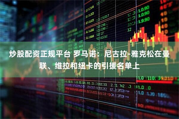 炒股配资正规平台 罗马诺：尼古拉-雅克松在曼联、维拉和纽卡的引援名单上