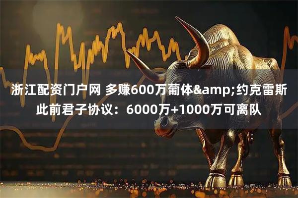 浙江配资门户网 多赚600万葡体&约克雷斯此前君子协议：6000万+1000万可离队