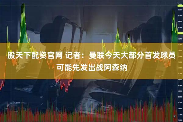 股天下配资官网 记者：曼联今天大部分首发球员可能先发出战阿森纳