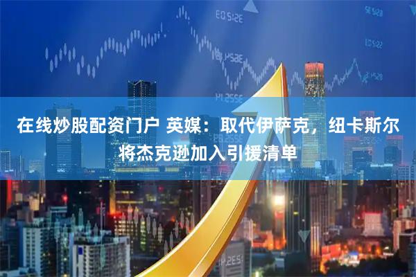 在线炒股配资门户 英媒：取代伊萨克，纽卡斯尔将杰克逊加入引援清单