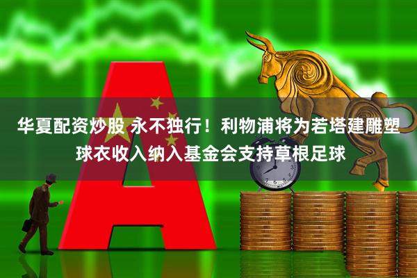 华夏配资炒股 永不独行！利物浦将为若塔建雕塑 球衣收入纳入基金会支持草根足球